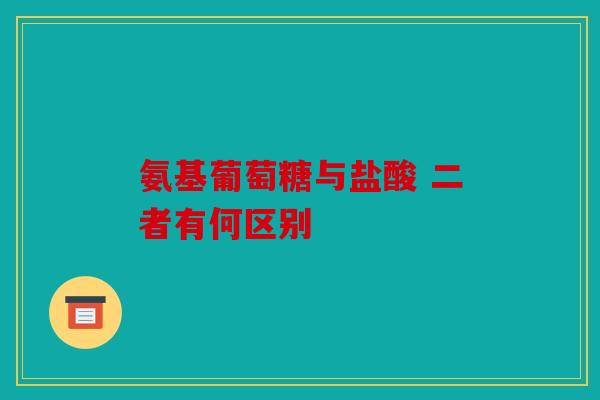 氨基葡萄糖与盐酸 二者有何区别