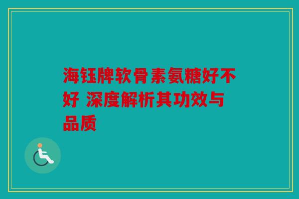 海钰牌软骨素氨糖好不好 深度解析其功效与品质