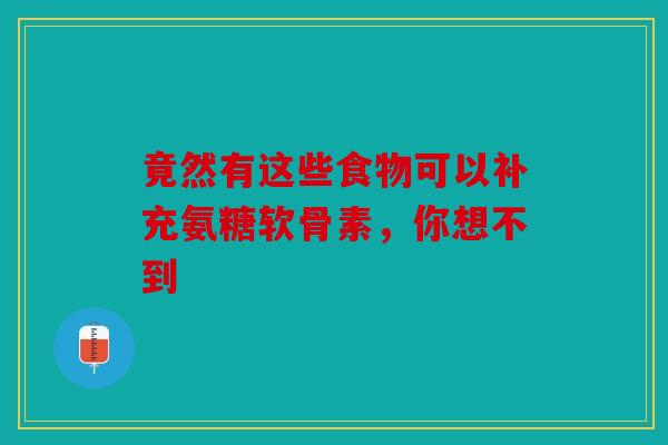 竟然有这些食物可以补充氨糖软骨素，你想不到