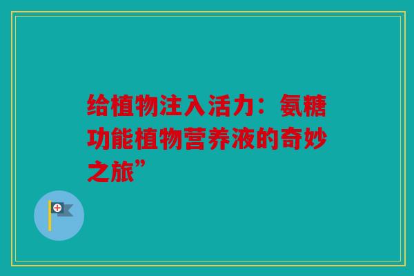 给植物注入活力：氨糖功能植物营养液的奇妙之旅”