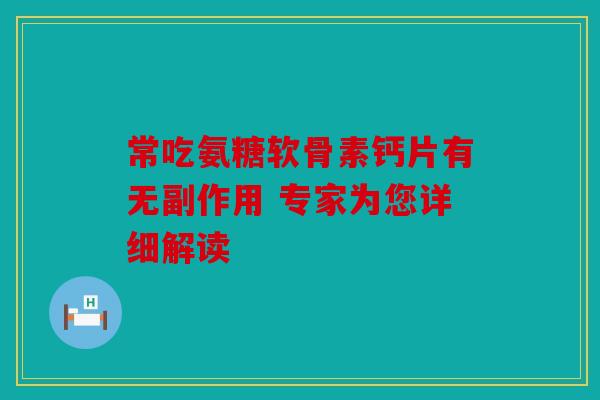 常吃氨糖软骨素钙片有无副作用 专家为您详细解读