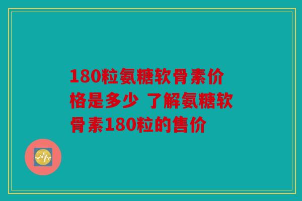 180粒氨糖软骨素价格是多少 了解氨糖软骨素180粒的售价