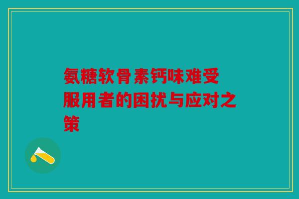 氨糖软骨素钙味难受 服用者的困扰与应对之策