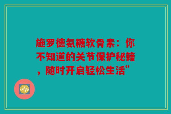 施罗德氨糖软骨素：你不知道的关节保护秘籍，随时开启轻松生活”