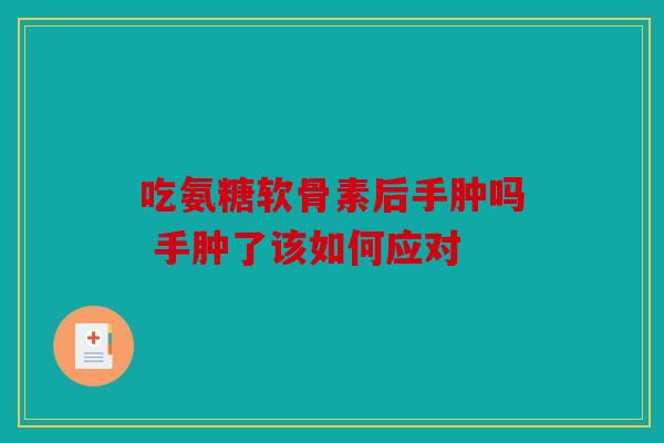 吃氨糖软骨素后手肿吗 手肿了该如何应对