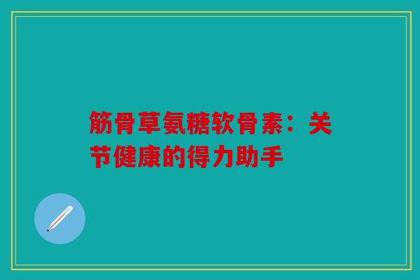 筋骨草氨糖软骨素：关节健康的得力助手