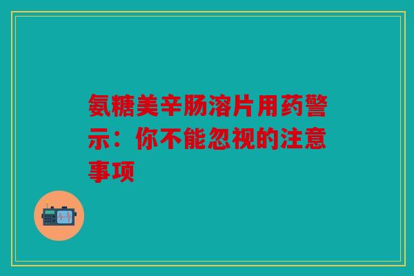 氨糖美辛肠溶片用药警示：你不能忽视的注意事项