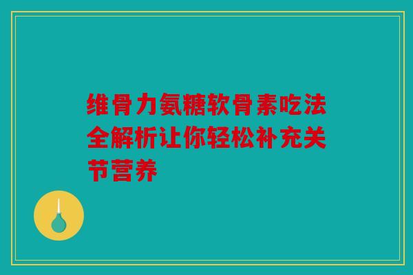 维骨力氨糖软骨素吃法全解析让你轻松补充关节营养