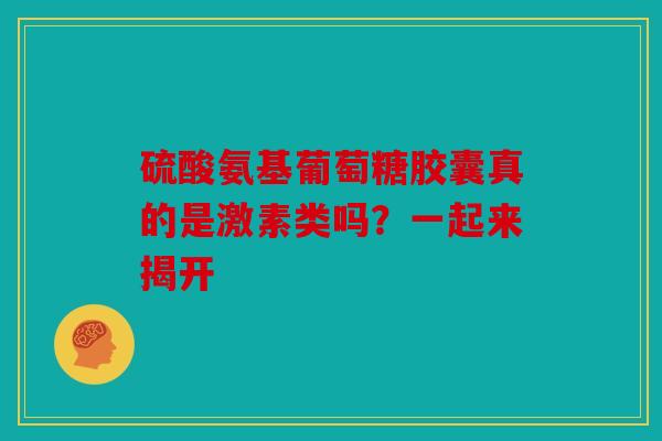 硫酸氨基葡萄糖胶囊真的是激素类吗？一起来揭开