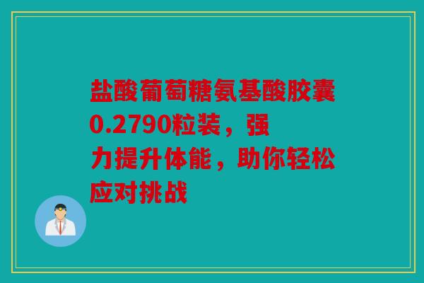 盐酸葡萄糖氨基酸胶囊0.2790粒装，强力提升体能，助你轻松应对挑战