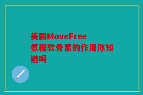 美国MoveFree氨糖软骨素的作用你知道吗