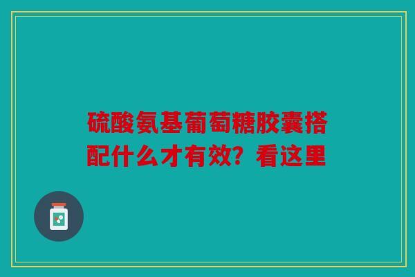 硫酸氨基葡萄糖胶囊搭配什么才有效？看这里