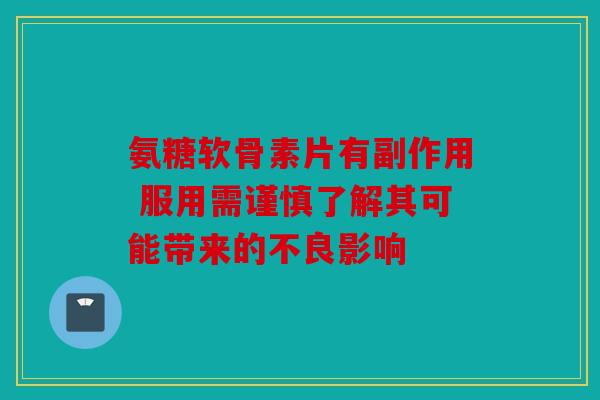 氨糖软骨素片有副作用 服用需谨慎了解其可能带来的不良影响