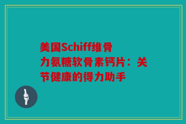 美国Schiff维骨力氨糖软骨素钙片：关节健康的得力助手