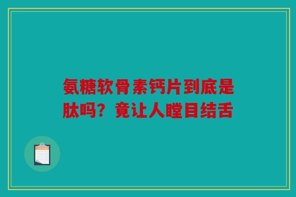 氨糖软骨素钙片到底是肽吗？竟让人瞠目结舌