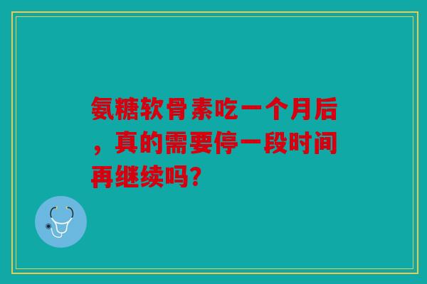 氨糖软骨素吃一个月后，真的需要停一段时间再继续吗？