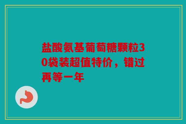 盐酸氨基葡萄糖颗粒30袋装超值特价，错过再等一年