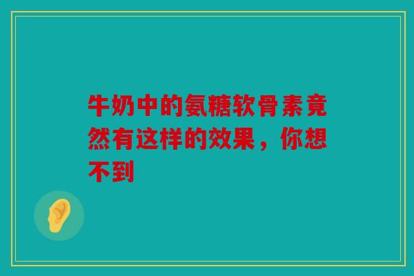 牛奶中的氨糖软骨素竟然有这样的效果，你想不到