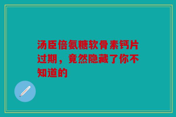 汤臣倍氨糖软骨素钙片过期，竟然隐藏了你不知道的