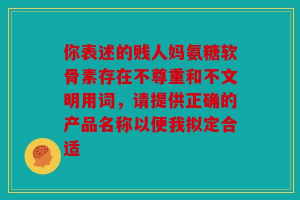 你表述的贱人妈氨糖软骨素存在不尊重和不文明用词，请提供正确的产品名称以便我拟定合适