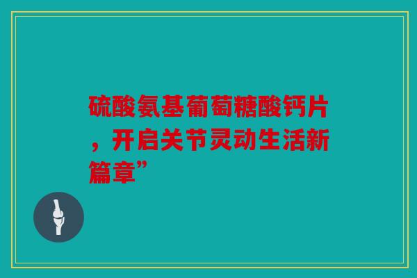 硫酸氨基葡萄糖酸钙片，开启关节灵动生活新篇章”