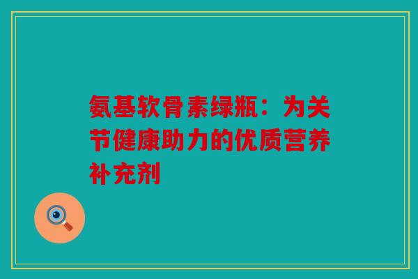 氨基软骨素绿瓶：为关节健康助力的优质营养补充剂