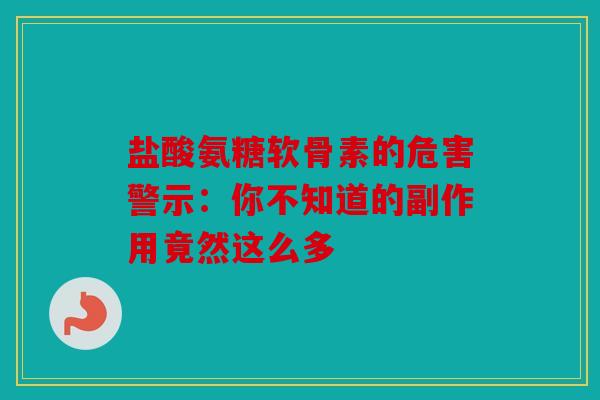 盐酸氨糖软骨素的危害警示：你不知道的副作用竟然这么多