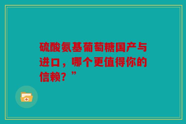 硫酸氨基葡萄糖国产与进口，哪个更值得你的信赖？”