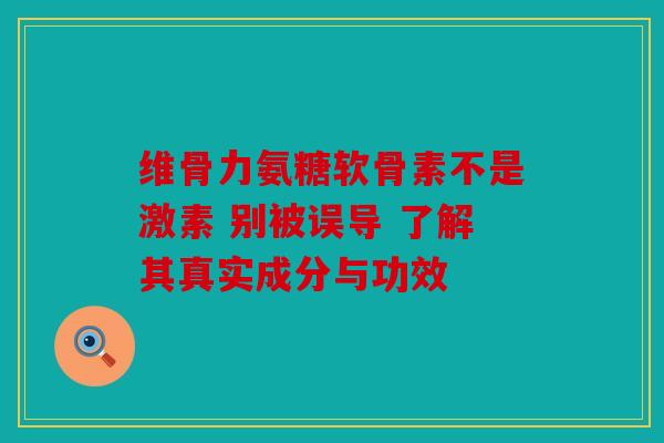 维骨力氨糖软骨素不是激素 别被误导 了解其真实成分与功效