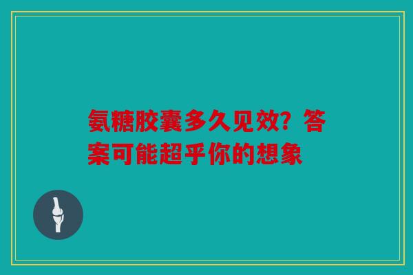 氨糖胶囊多久见效？答案可能超乎你的想象