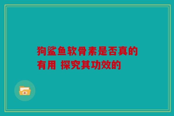 狗鲨鱼软骨素是否真的有用 探究其功效的