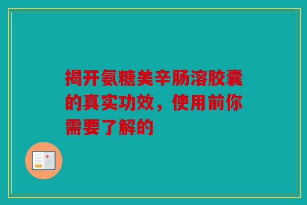 揭开氨糖美辛肠溶胶囊的真实功效，使用前你需要了解的