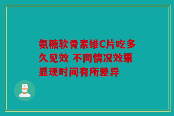 氨糖软骨素维C片吃多久见效 不同情况效果显现时间有所差异