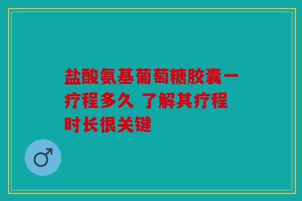 盐酸氨基葡萄糖胶囊一疗程多久 了解其疗程时长很关键