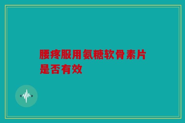 腰疼服用氨糖软骨素片是否有效