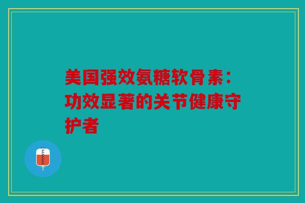 美国强效氨糖软骨素：功效显著的关节健康守护者