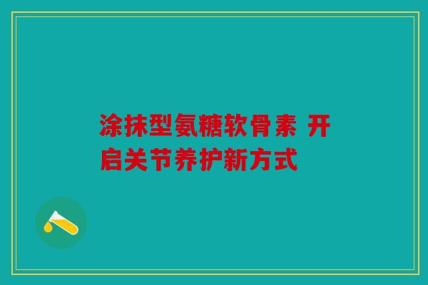 涂抹型氨糖软骨素 开启关节养护新方式