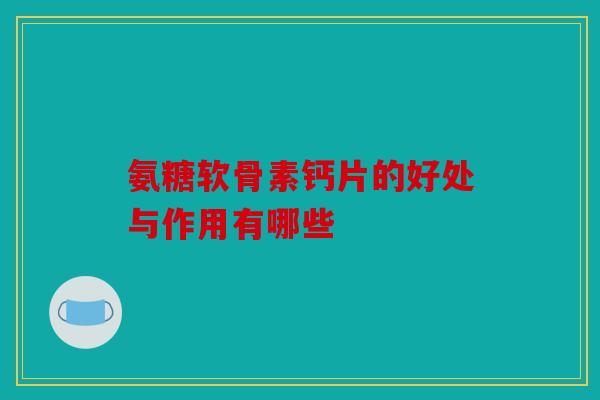 氨糖软骨素钙片的好处与作用有哪些