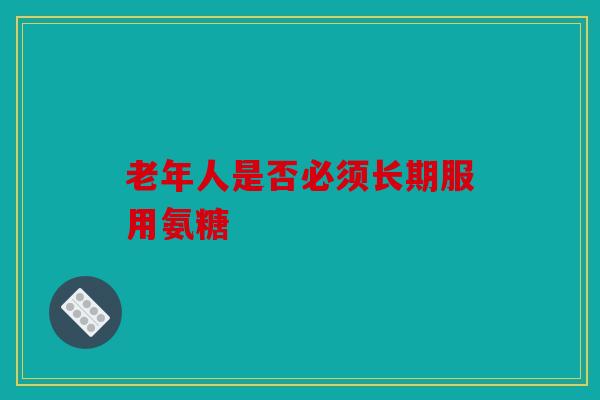 老年人是否必须长期服用氨糖