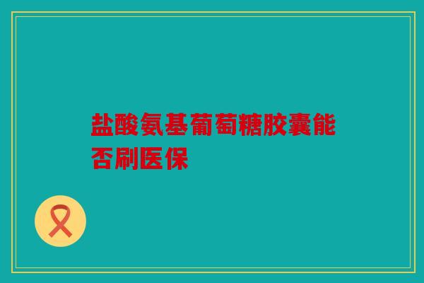 盐酸氨基葡萄糖胶囊能否刷医保