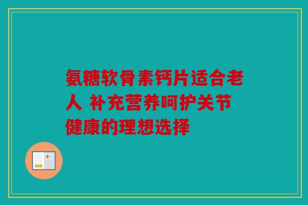 氨糖软骨素钙片适合老人 补充营养呵护关节健康的理想选择