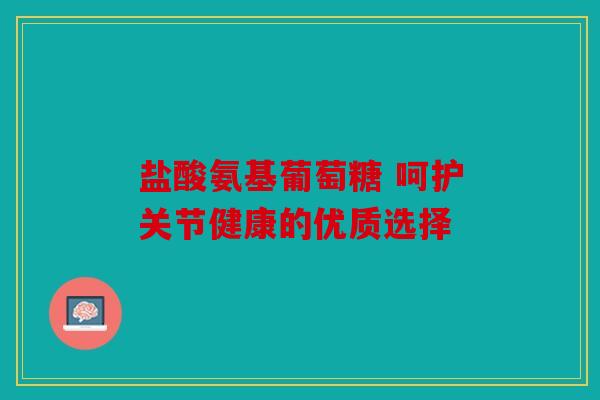 盐酸氨基葡萄糖 呵护关节健康的优质选择