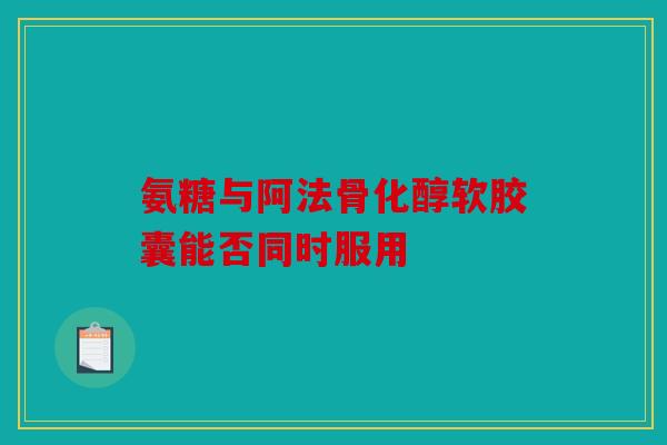 氨糖与阿法骨化醇软胶囊能否同时服用