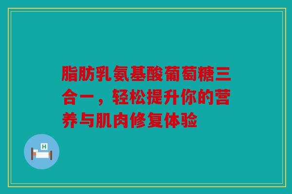 脂肪乳氨基酸葡萄糖三合一，轻松提升你的营养与肌肉修复体验