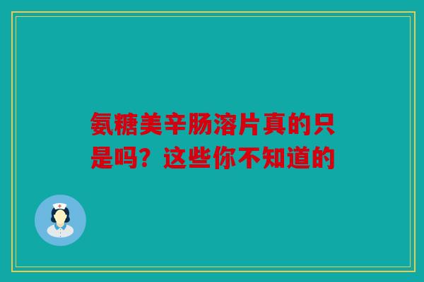 氨糖美辛肠溶片真的只是吗？这些你不知道的