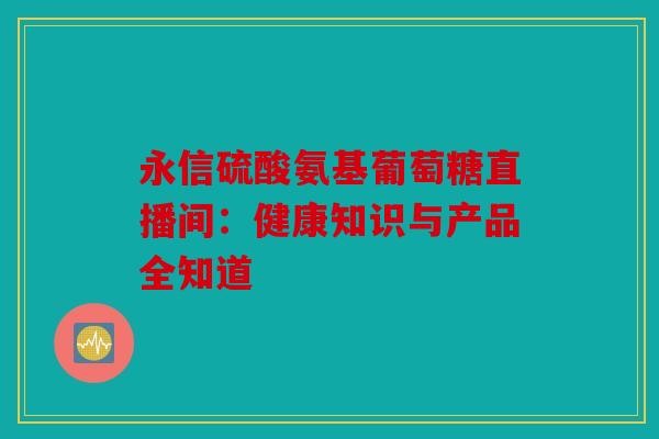 永信硫酸氨基葡萄糖直播间：健康知识与产品全知道