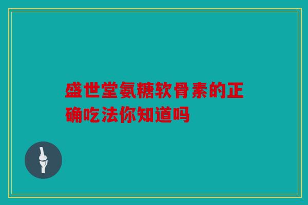 盛世堂氨糖软骨素的正确吃法你知道吗