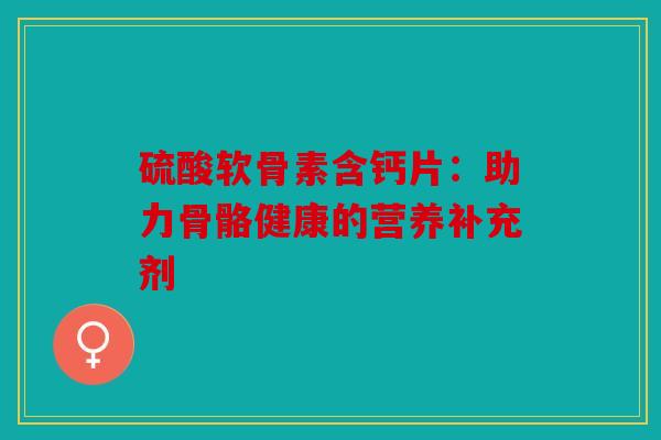 硫酸软骨素含钙片：助力骨骼健康的营养补充剂