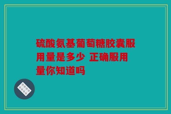 硫酸氨基葡萄糖胶囊服用量是多少 正确服用量你知道吗