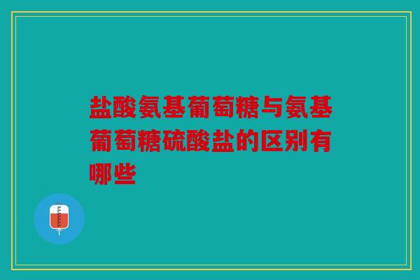 盐酸氨基葡萄糖与氨基葡萄糖硫酸盐的区别有哪些